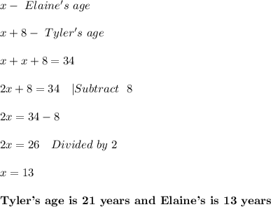 x-\ Elaine's\ age\\\\&#10;x+8-\ Tyler's\ age\\\\&#10;x+x+8=34\\\\&#10;2x+8=34\ \ \ |Subtract\ \ 8\\\\&#10;2x=34-8\\\\&#10;2x=26\ \ \ Divided\ by\ 2\\\\&#10;x=13\\\\&#10;\textbf{Tyler's\ age\ is\ 21\ years\ and\ Elaine's\ is\ 13\ years}