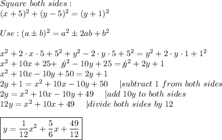 Square\ both\ sides:\\(x+5)^2+(y-5)^2=(y+1)^2\\\\Use:(a\pm b)^2=a^2\pm2ab+b^2\\\\x^2+2\cdot x\cdot5+5^2+y^2-2\cdot y\cdot5+5^2=y^2+2\cdot y\cdot1+1^2\\x^2+10x+25+\not y^2-10y+25=\not y^2+2y+1\\x^2+10x-10y+50=2y+1\\2y+1=x^2+10x-10y+50\ \ \ \ |subtract\ 1\ from\ both\ sides\\2y=x^2+10x-10y+49\ \ \ \ |add\ 10y\ to\ both\ sides\\12y=x^2+10x+49\ \ \ \ |divide\ both\ sides\ by\ 12\\\\\boxed{y=\frac{1}{12}x^2+\frac{5}{6}x+\frac{49}{12}}