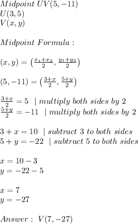 Midpoint\ UV(5,-11)\\ U(3 , 5) \\\ V(x, y)\\\\Midpoint \ Formula: \\ \\  (x,y)=\left ( \frac{x_{1}+x_{2}}{2}, \frac{y_{1}+y_{2}}{2}\right )\\\\(5,-11)=\left ( \frac{3+x }{2}, \frac{5+y }{2}\right )\\\\\frac{3+x}{2}=5\ \ | \ multiply\ both\ sides\ by\ 2 \\ \frac{5+y }{2}=-11\ \ | \ multiply\ both\ sides\ by\ 2  \\\\3+x=10\ \ |\ subtract\ 3\ to\ both\ sides \\ 5+y =-22\ \ |\ subtract\ 5\ to\ both\ sides \\\\x=10-3\\ y=-22-5\\\\x=7\\ y=-27\\\\ \ V(7,-27)