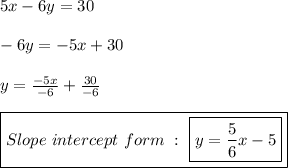 5x -6y = 30\\\\-6y = -5x + 30\\\\y =  \frac{-5x}{-6} +  \frac{30}{-6} \\\\\boxed{Slope\ intercept\ form\ :\ \boxed{y =  \frac{5}{6} x-5}}