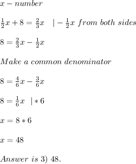 x-number\\\\&#10;\frac{1}{2}x+8=\frac{2}{3}x\ \ \ |-\frac{1}{2}x \ from\ both\ sides\\\\&#10;8=\frac{2}{3}x-\frac{1}{2}x\\\\&#10;Make\ a\ common\ denominator\\\\8=\frac{4}{6}x-\frac{3}{6}x\\\\&#10;8=\frac{1}{6}x\ \ |*6\\\\x=8*6\\\\x=48\\\\Answer\ is\ 3)\ 48.