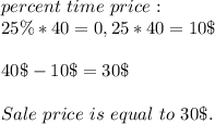 percent\ time\ price:\\25\%*40=0,25*40=10\$\\\\&#10;40\$-10\$=30\$\\\\&#10;Sale \ price\ is\ equal\ to\ 30\$.
