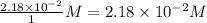\frac{2.18\times 10^{-2}}{1}M=2.18\times 10^{-2}M