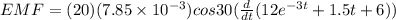 EMF = (20)(7.85 \times 10^{-3})cos30(\frac{d}{dt}(12e^{-3t} + 1.5t + 6))