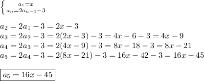 \left \{ {{a_1=x} \atop {a_{n}=2a_{n-1}-3}} \right. \\ \\&#10;a_2=2a_1-3=2x-3 \\&#10;a_3=2a_2-3=2(2x-3)-3=4x-6-3=4x-9 \\&#10;a_4=2a_3-3=2(4x-9)-3=8x-18-3=8x-21 \\&#10;a_5=2a_4-3=2(8x-21)-3=16x-42-3=16x-45 \\ \\&#10;\boxed{a_5=16x-45}