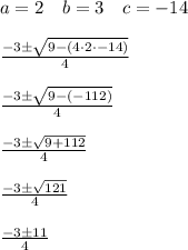 a=2\quad b=3\quad c=-14\\ \\ \frac { -3\pm \sqrt { 9-(4\cdot 2\cdot -14) }  }{ 4 } \\ \\ \frac { -3\pm \sqrt { 9-(-112) }  }{ 4 } \\ \\ \frac { -3\pm \sqrt { 9+112 }  }{ 4 } \\ \\ \frac { -3\pm \sqrt { 121 }  }{ 4 } \\ \\ \frac { -3\pm 11 }{ 4 }