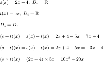 s(x)=2x+4;\ D_s=\mathbb{R}\\\\t(x)=5x;\ D_t=\mathbb{R}\\\\D_s=D_t\\\\(s+t)(x)=s(x)+t(x)=2x+4+5x=7x+4\\\\(s-t)(x)=s(x)-t(x)=2x+4-5x=-3x+4\\\\(s\times t)(x)=(2x+4)\times5x=10x^2+20x