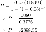 P=\dfrac{(0.06)(18000)}{1-(1+0.06)^{-8}}\\\\\Rightarrow\ P=\dfrac{1080}{0.3726}\\\\\Rightarrow\ P=\$2898.55