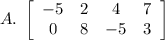 A.\ \left[\begin{array}{cccc}-5&2&4&7\\0&8&-5&3\end{array}\right]