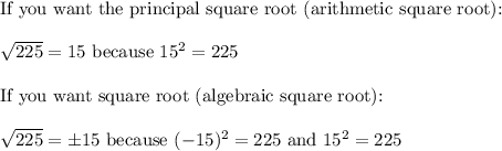 \text{If you want the principal square root (arithmetic square root):}\\\\\sqrt{225}=15\ \text{because}\ 15^2=225\\\\\text{If you want square root (algebraic square root):}\\\\\sqrt{225}=\pm15\ \text{because}\ (-15)^2=225\ \text{and}\ 15^2=225