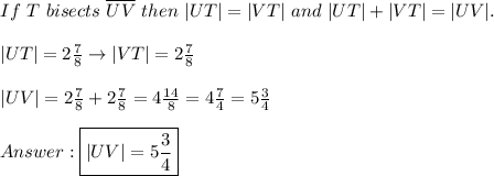If\ T\ bisects\ \overline{UV}\ then\ |UT|=|VT|\ and\ |UT|+|VT|=|UV|.\\\\|UT|=2\frac{7}{8}\to|VT|=2\frac{7}{8}\\\\|UV|=2\frac{7}{8}+2\frac{7}{8}=4\frac{14}{8}=4\frac{7}{4}=5\frac{3}{4}\\\\\boxed{|UV|=5\frac{3}{4}}