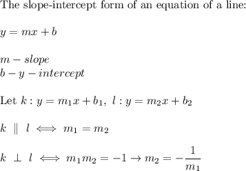 \text{The slope-intercept form of an equation of a line:}\\\\y=mx+b\\\\m-slope\\b-y-intercept\\\\\text{Let}\ k:y=m_1x+b_1,\ l:y=m_2x+b_2\\\\k\ \parallel\ l\iff m_1=m_2\\\\k\ \perp\ l\iff m_1m_2=-1\to m_2=-\dfrac{1}{m_1}