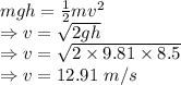 mgh=\frac{1}{2}mv^2\\\Rightarrow v=\sqrt{2gh}\\\Rightarrow v=\sqrt{2\times 9.81\times 8.5}\\\Rightarrow v=12.91\ m/s