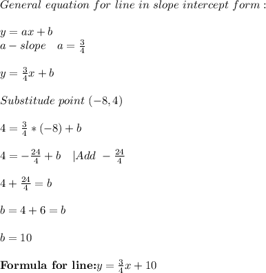 General\ equation\ for\ line\ in\ slope\ intercept\ form:\\\\y=ax+b\\&#10;a-slope\ \ \ a=\frac{3}{4}\\\\&#10;y=\frac{3}{4}x+b\\\\Substitude\ point\ (-8,4)\\\\&#10;4=\frac{3}{4}*(-8)+b\\\\&#10;4=-\frac{24}{4}+b\ \ \ |Add\ -\frac{24}{4}\\\\&#10;4+\frac{24}{4}=b\\\\&#10;b=4+6=b\\\\&#10;b=10\\\\&#10;\textbf{Formula\ for\ line:}y=\frac{3}{4}x+10