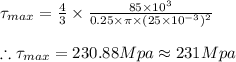 \tau _{max}=\frac{4}{3}\times \frac{85\times 10^{3}}{0.25\times \pi \times (25\times 10^{-3})^{2}}\\\\\therefore \tau _{max}=230.88Mpa\approx 231Mpa
