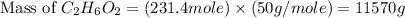 \text{Mass of }C_2H_6O_2=(231.4mole)\times (50g/mole)=11570g