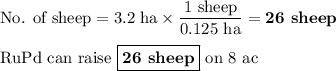 \text{No. of sheep} = \text{3.2 ha} \times \dfrac{\text{1 sheep}}{\text{0.125 ha}} = \textbf{26 sheep}\\\\\text{RuPd can raise $\boxed{\textbf{26 sheep}}$ on 8 ac}\\