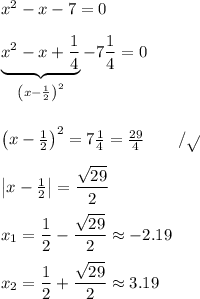 x^2-x-7=0 \\ \\ \underbrace{x^2-x+\frac{1}{4}}_{\left(x-\frac{1}{2}\right)^2}-7\dfrac{1}{4}=0 \\ \\  \\ \left(x-\frac{1}{2}\right)^2=7\frac{1}{4}=\frac{29}{4} \qquad /\sqrt{}\\ \\  \left|x-\frac{1}{2}\right|=\dfrac{\sqrt{29}}{2} \\ \\  x_1=\dfrac{1}{2}-\dfrac{\sqrt{29}}{2} \approx  -2.19 \\ \\ x_2=\dfrac{1}{2}+\dfrac{\sqrt{29}}{2} \approx 3.19