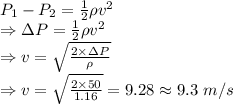 P_1-P_2=\frac{1}{2}\rho v^2\\\Rightarrow \Delta P=\frac{1}{2}\rho v^2\\\Rightarrow v=\sqrt{\frac{2\times \Delta P}{\rho}}\\\Rightarrow v=\sqrt{\frac{2\times 50}{1.16}}=9.28\approx 9.3\ m/s