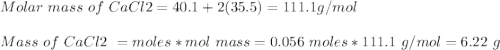 Molar\ mass\ of\ CaCl2 = 40.1 + 2(35.5) = 111.1 g/mol\\\\Mass\ of\ CaCl2\ = moles*mol\ mass = 0.056\ moles*111.1\ g/mol = 6.22\ g