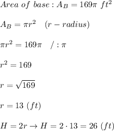Area\ of\ base:A_B=169\pi\ ft^2\\\\A_B=\pi r^2\ \ \ (r-radius)\\\\\pi r^2=169\pi\ \ \ /:\pi\\\\r^2=169\\\\r=\sqrt{169}\\\\r=13\ (ft)\\\\H=2r\to H=2\cdot13=26\ (ft)