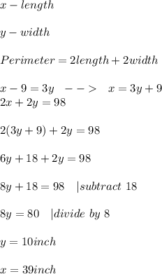 x-length\\\\&#10;y-width\\\\&#10;Perimeter=2length+2width\\\\&#10;x-9=3y\ \ \---\ \ x=3y+9\\&#10;2x+2y=98\\\\2(3y+9)+2y=98\\\\&#10;6y+18+2y=98\\\\&#10;8y+18=98\ \ \ |subtract\ 18\\\\&#10;8y=80\ \ \ |divide\ by\ 8\\\\&#10;y=10inch\\\\&#10;x=39inch&#10;