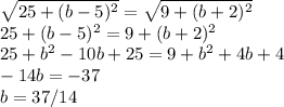 \sqrt{25 + (b-5)^2} = \sqrt{9 + (b+2)^2} \\ &#10;25 + (b-5)^2 = 9 + (b+2)^2 \\ &#10;25 + b^2-10b+25 = 9 + b^2 + 4b + 4 \\ &#10;-14b = -37 \\ &#10;b = 37/14
