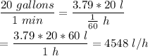\dfrac{20 \ gallons}{1\ min} = \dfrac{3.79*20\ l}{ \frac{1}{60}\  h}\\&#10;&#10;=\dfrac{3.79*20*60\ l}{ 1\ h } =4548\ l/h