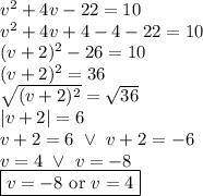 v^2+4v-22=10 \\&#10;v^2+4v+4-4-22=10 \\&#10;(v+2)^2-26=10 \\&#10;(v+2)^2=36 \\&#10;\sqrt{(v+2)^2}=\sqrt{36} \\&#10;|v+2|=6 \\&#10;v+2=6 \ \lor \ v+2=-6 \\&#10;v=4 \ \lor \ v=-8 \\&#10;\boxed{v=-8 \hbox{ or } v=4}