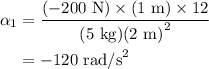 \begin{aligned}{\alpha_1}&=\frac{{({-200}\text{ N})\times({1{\text{ m}}})\times 12}}{{({5{\text{ kg}}}){{( {2{\text{ m}}})}^2}}}\\&=-120{\text{ rad/s}^2}\\\end{aligned}
