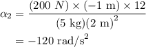 \begin{aligned}{\alpha_2}&=\frac{{( {200{\text{ }}N})\times({-1{\text{ m}}})\times 12}}{{({5{\text{ kg}}}){{({2{\text{ m}}})}^2}}}\\&=-120{\text{ rad/s}^2}\\\end{aligned}