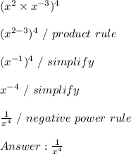 (x^2 \times x^{-3})^4 \\ \\ (x^{2-3})^4 \ / \ product \ rule \\ \\ (x^{-1})^4 \ / \ simplify \\ \\ x^{-4} \ / \ simplify \\ \\ \frac{1}{x^4} \ / \ negative \ power \ rule \\ \\  \frac{1}{x^4}