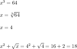 x^3 = 64\\ \\x=\sqrt[3]{64}\\ \\x=4 \\ \\ \\ x^2 + \sqrt{ x }=4^2+\sqrt{4}=16+2 =18
