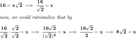 \bf 16=x\sqrt{2}\implies \cfrac{16}{\sqrt{2}}=x&#10;\\ \quad \\&#10;\textit{now, we could rationalize that by}&#10;\\ \quad \\&#10;\cfrac{16}{\sqrt{2}}\cdot \cfrac{\sqrt{2}}{\sqrt{2}}=x\implies \cfrac{16\sqrt{2}}{(\sqrt{2})^2}=x\implies \cfrac{16\sqrt{2}}{2}=x\implies 8\sqrt{2}=x