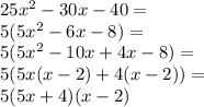 25x^2-30x-40=\\&#10;5(5x^2-6x-8)=\\&#10;5(5x^2-10x+4x-8)=\\&#10;5(5x(x-2)+4(x-2))=\\&#10;5(5x+4)(x-2)&#10;