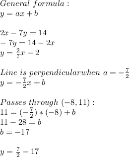General\ formula:\\y=ax+b\\\\2x-7y=14\\-7y=14-2x\\y=\frac{2}{7}x-2\\\\Line\ is\ perpendicular&#10; when\ a=-\frac{7}{2}\\y=-\frac{7}{2}x+b\\\\Passes\ through\ (-8,11):\\11=(-\frac{7}{2})*(-8)}+b\\11-28=b\\b=-17\\\\y=\frac{7}{2}-17