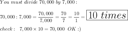 You\ must\ divide\ 70,000\ by\ 7,000:\\\\70,000:7,000=\dfrac{70,000}{7,000}=\dfrac{70}{7}=\dfrac{10}{1}=\huge\boxed{10\ times}\\\\check:\ 7,000\times10=70,000\ OK :)