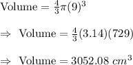 \text{Volume}=\frac{4}{3}\pi (9)^3\\\\\Rightarrow\ \text{Volume}=\frac{4}{3}(3.14)(729)\\\\\Rightarrow\ \text{Volume}=3052.08\ cm^3