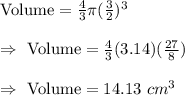 \text{Volume}=\frac{4}{3}\pi (\frac{3}{2})^3\\\\\Rightarrow\ \text{Volume}=\frac{4}{3}(3.14)(\frac{27}{8})\\\\\Rightarrow\ \text{Volume}=14.13\ cm^3