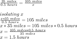 \frac{35\ miles}{0.5\ hours}=\frac{105\ miles}{x}\\\\ isolating\ x\\\frac{x*35\ miles}{0.5\ hours}=105\ miles\\x*35\ miles=105\ miles*0.5\ hours\\x=\frac{105\ miles*0.5\ hours}{35\ miles}\\ x=1.5\ hours