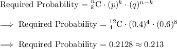 \text{Required Probability = }_{k}^{n}\textrm{C}\cdot(p)^k\cdot(q)^{n-k}\\\\\implies\text{Required Probability = }_{4}^{12}\textrm{C} \cdot(0.4)^4 \cdot(0.6)^8 \\\\\implies \text{Required Probability = }0.2128\approx 0.213