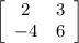 \left[\begin{array}{cc}2&3\\-4&6\end{array}\right]