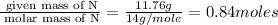 \frac{\text{ given mass of N}}{\text{ molar mass of N}}= \frac{11.76g}{14g/mole}=0.84moles