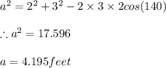 a^{2}=2^{2}+3^{2}-2\times 3\times 2cos(140)\\\\\therefore a^{2}=17.596\\\\a=4.195feet