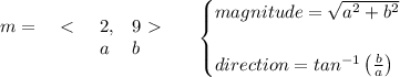 \bf \begin{array}{llll}&#10;m=&\ \textless \ &2,&9\ \textgreater \ \\&#10;&&a&b&#10;\end{array}\quad &#10;\begin{cases}&#10;magnitude=\sqrt{a^2+b^2}&#10;\\ \quad \\&#10;direction=tan^{-1}\left( \frac{b}{a} \right)&#10;\end{cases}