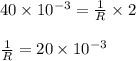 40 \times 10^{-3}=\frac{1}{R} \times 2\\\\ \frac{1}{R}=20 \times 10^{-3}