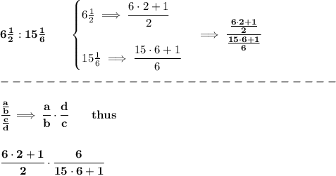 \bf 6\frac{1}{2}:15\frac{1}{6}\qquad &#10;\begin{cases}&#10;6\frac{1}{2}\implies \cfrac{6\cdot 2+1}{2}\\\\&#10;15\frac{1}{6}\implies \cfrac{15\cdot 6+1}{6}&#10;\end{cases}\implies \cfrac{ \frac{6\cdot 2+1}{2}}{\frac{15\cdot 6+1}{6}}\\\\&#10;-----------------------------\\\\&#10;\cfrac{\frac{a}{b}}{\frac{c}{{{ d}}}}\implies \cfrac{a}{b}\cdot \cfrac{{{ d}}}{c}\qquad thus&#10;\\\\\\&#10;\cfrac{6\cdot 2+1}{2}\cdot \cfrac{6}{15\cdot 6+1}