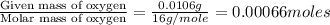 \frac{\text{Given mass of oxygen}}{\text{Molar mass of oxygen}}=\frac{0.0106g}{16g/mole}=0.00066moles