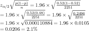 z_{\alpha/2}\sqrt{ \frac{p(1-p)}{n} }= 1.96\times \sqrt{ \frac{0.52(1-0.52)}{2251} }  \\ = 1.96\times \sqrt{ \frac{0.52(0.48)}{2251} } = 1.96\times \sqrt{ \frac{0.2496}{2251} } \\  = 1.96\times \sqrt{0.000110884} =1.96\times 0.0105 \\ =0.0206=2.1\%