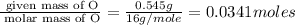 \frac{\text{ given mass of O}}{\text{ molar mass of O}}= \frac{0.545g}{16g/mole}=0.0341moles